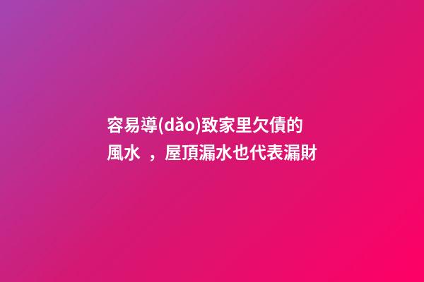 容易導(dǎo)致家里欠債的風水，屋頂漏水也代表漏財